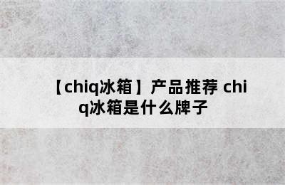 【chiq冰箱】产品推荐 chiq冰箱是什么牌子